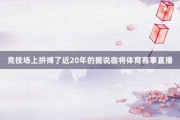 竞技场上拼搏了近20年的据说宿将体育赛事直播