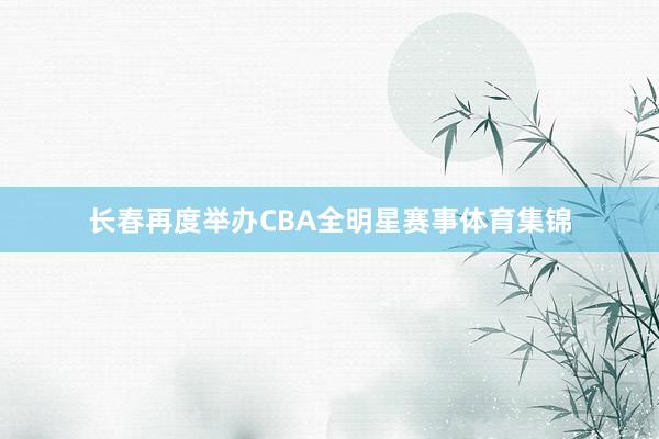长春再度举办CBA全明星赛事体育集锦
