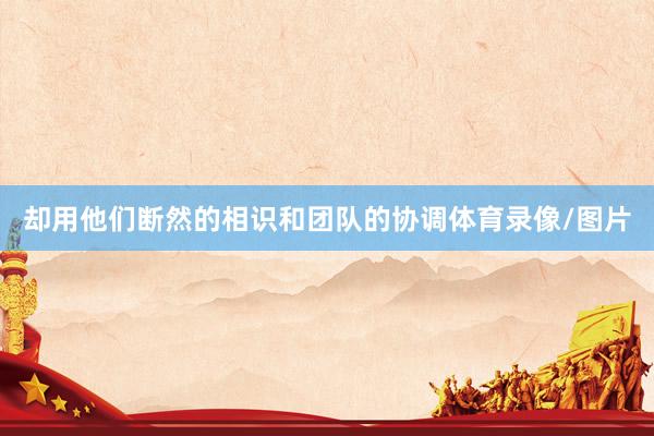 却用他们断然的相识和团队的协调体育录像/图片