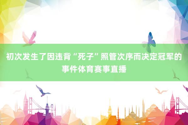 初次发生了因违背“死子”照管次序而决定冠军的事件体育赛事直播