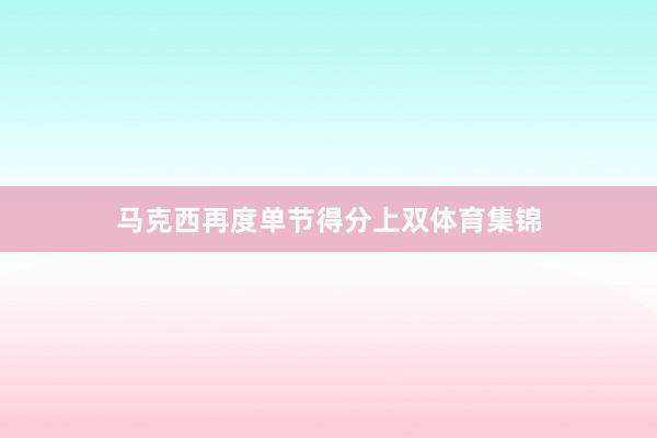 马克西再度单节得分上双体育集锦