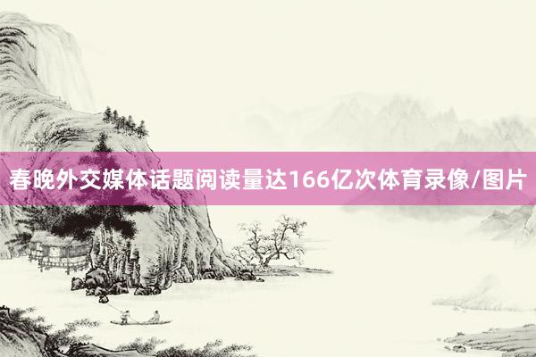 春晚外交媒体话题阅读量达166亿次体育录像/图片