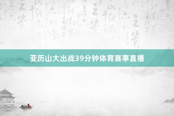 亚历山大出战39分钟体育赛事直播