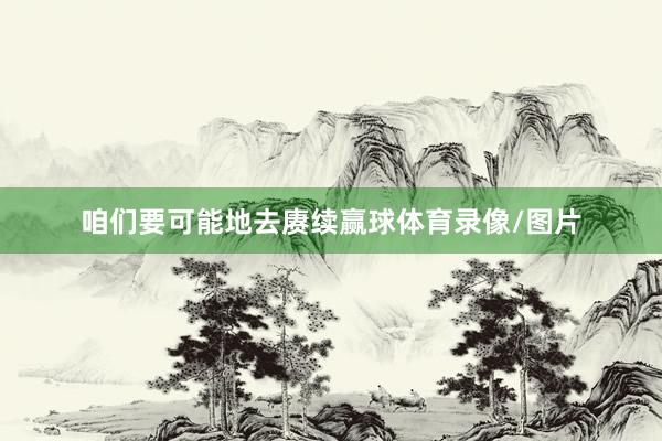 咱们要可能地去赓续赢球体育录像/图片