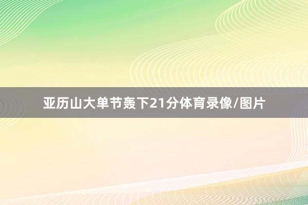 亚历山大单节轰下21分体育录像/图片