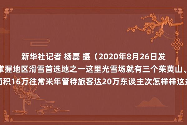 新华社记者 杨磊 摄（2020年8月26日发）到了冬季贾汪依然是掌握地区滑雪首选地之一这里光雪场就有三个茱萸山、大景山、督公山总面积16万往常米年管待旅客达20万东谈主次怎样样这条户外畅通融会是不是让您有点动心心动不如四肢趁着假期还巧合刻速即安排起来吧记者：王恒志图源：方立静、部分为网图体育赛事直播