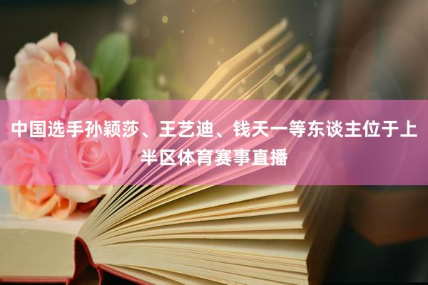 中国选手孙颖莎、王艺迪、钱天一等东谈主位于上半区体育赛事直播