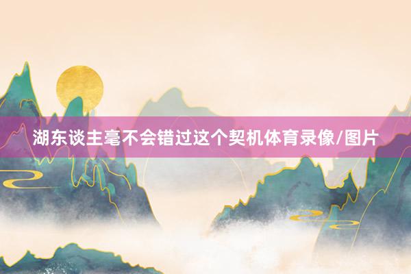 湖东谈主毫不会错过这个契机体育录像/图片