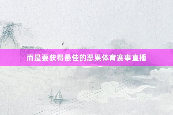 而是要获得最佳的恶果体育赛事直播