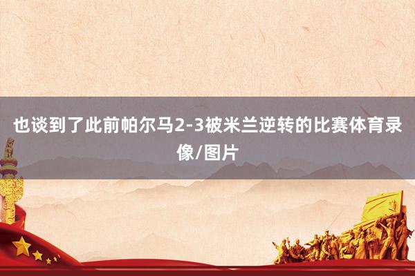 也谈到了此前帕尔马2-3被米兰逆转的比赛体育录像/图片