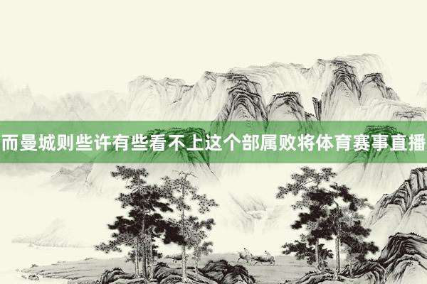 而曼城则些许有些看不上这个部属败将体育赛事直播
