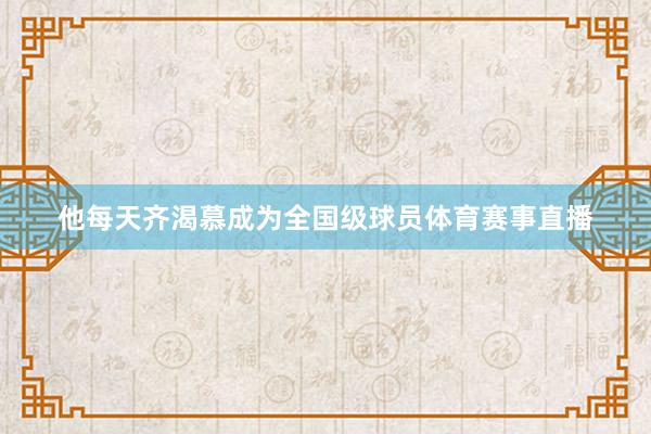他每天齐渴慕成为全国级球员体育赛事直播