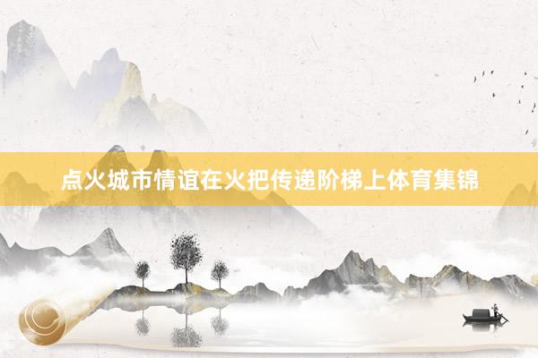 点火城市情谊　　在火把传递阶梯上体育集锦