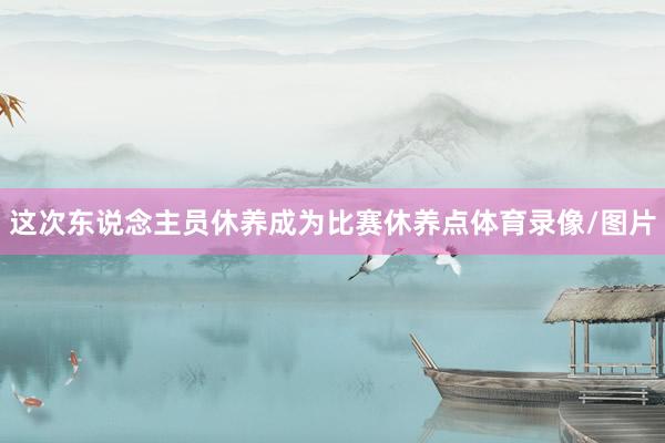 这次东说念主员休养成为比赛休养点体育录像/图片