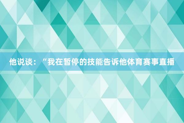 他说谈：“我在暂停的技能告诉他体育赛事直播