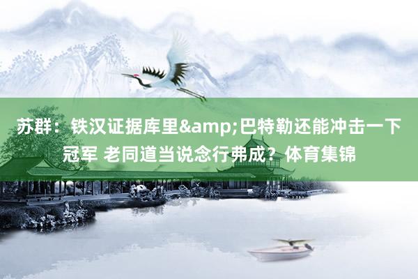 苏群：铁汉证据库里&巴特勒还能冲击一下冠军 老同道当说念行弗成？体育集锦