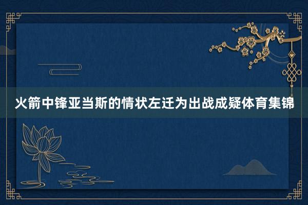 火箭中锋亚当斯的情状左迁为出战成疑体育集锦