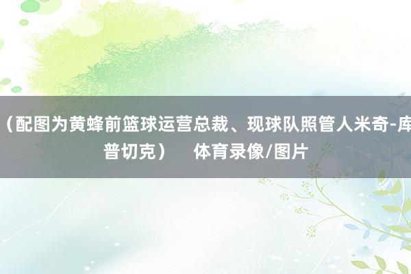 （配图为黄蜂前篮球运营总裁、现球队照管人米奇-库普切克）    体育录像/图片