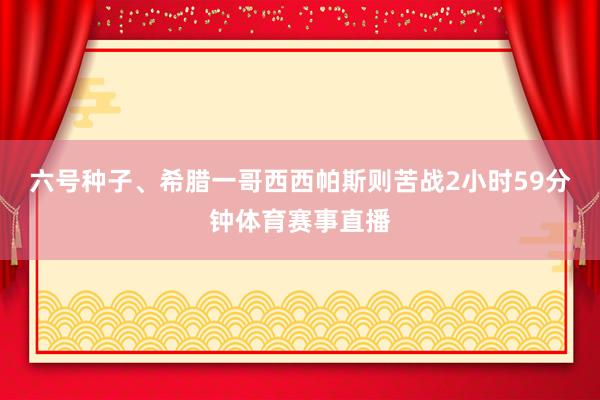 六号种子、希腊一哥西西帕斯则苦战2小时59分钟体育赛事直播