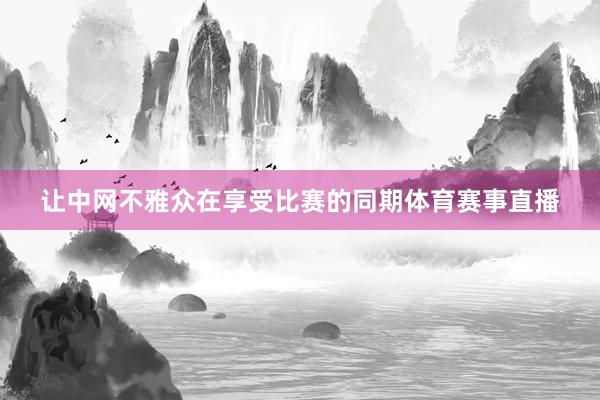 让中网不雅众在享受比赛的同期体育赛事直播