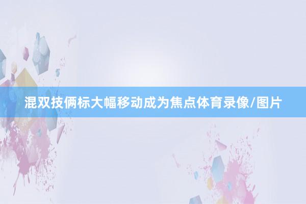 混双技俩标大幅移动成为焦点体育录像/图片