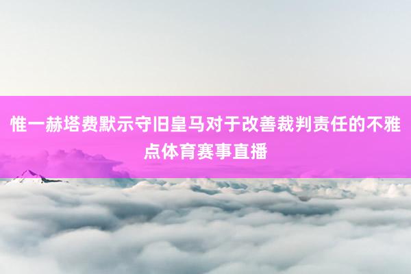 惟一赫塔费默示守旧皇马对于改善裁判责任的不雅点体育赛事直播
