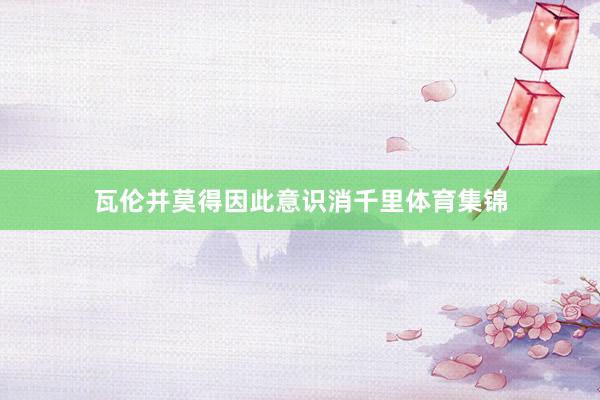 瓦伦并莫得因此意识消千里体育集锦