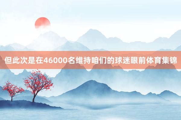 但此次是在46000名维持咱们的球迷眼前体育集锦