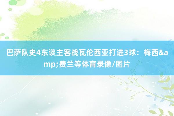 巴萨队史4东谈主客战瓦伦西亚打进3球：梅西&费兰等体育录像/图片