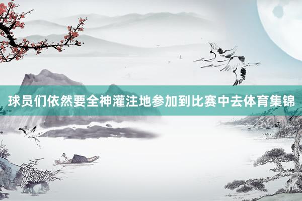 球员们依然要全神灌注地参加到比赛中去体育集锦