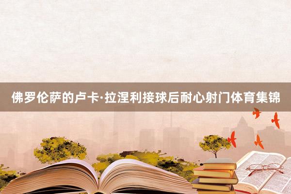 佛罗伦萨的卢卡·拉涅利接球后耐心射门体育集锦