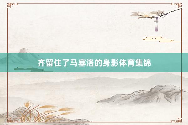 齐留住了马塞洛的身影体育集锦