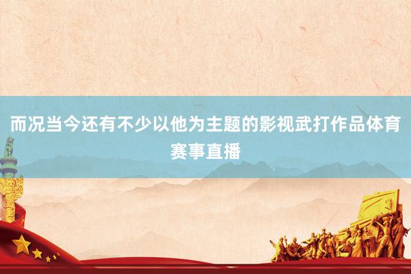 而况当今还有不少以他为主题的影视武打作品体育赛事直播