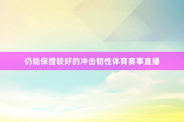 仍能保捏较好的冲击韧性体育赛事直播