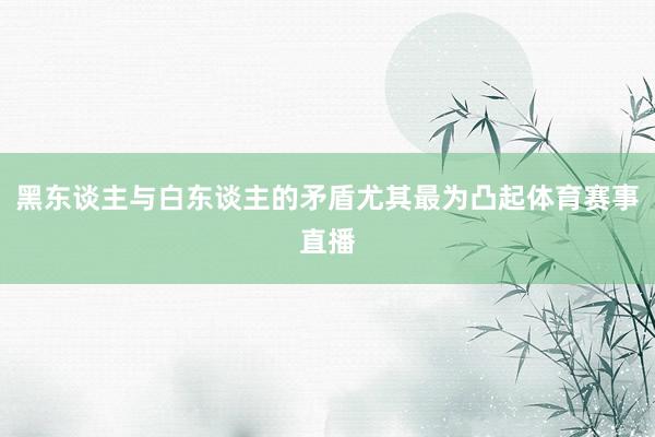 黑东谈主与白东谈主的矛盾尤其最为凸起体育赛事直播