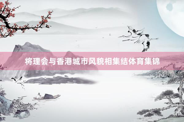 将理会与香港城市风貌相集结体育集锦