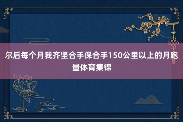 尔后每个月我齐坚合手保合手150公里以上的月跑量体育集锦