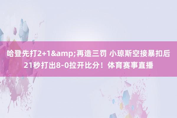 哈登先打2+1&再造三罚 小琼斯空接暴扣后21秒打出8-0拉开比分！体育赛事直播
