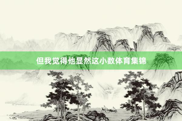 但我觉得他显然这小数体育集锦