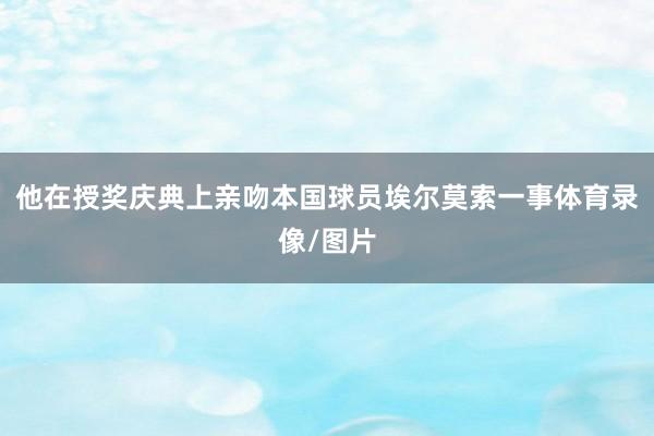 他在授奖庆典上亲吻本国球员埃尔莫索一事体育录像/图片