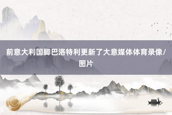 前意大利国脚巴洛特利更新了大意媒体体育录像/图片