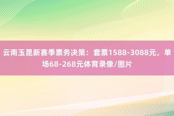 云南玉昆新赛季票务决策：套票1588-3088元，单场68-268元体育录像/图片