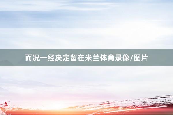 而况一经决定留在米兰体育录像/图片