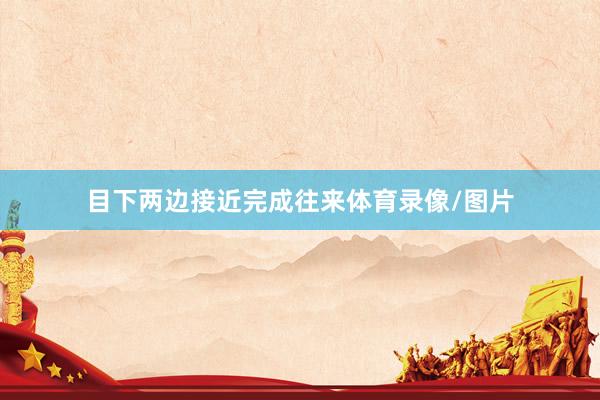 目下两边接近完成往来体育录像/图片