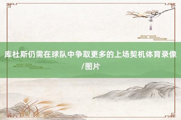 库杜斯仍需在球队中争取更多的上场契机体育录像/图片