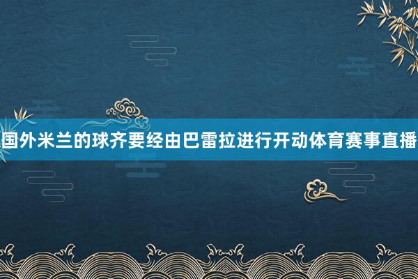 国外米兰的球齐要经由巴雷拉进行开动体育赛事直播