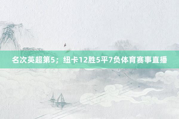 名次英超第5；纽卡12胜5平7负体育赛事直播
