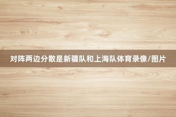对阵两边分散是新疆队和上海队体育录像/图片