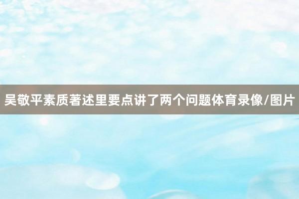 吴敬平素质著述里要点讲了两个问题体育录像/图片