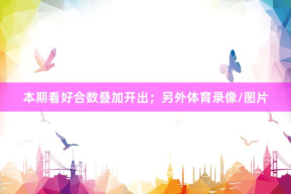 本期看好合数叠加开出；另外体育录像/图片